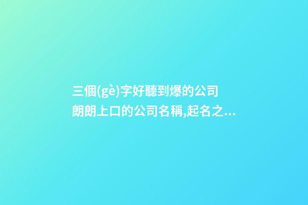 三個(gè)字好聽到爆的公司 朗朗上口的公司名稱,起名之家